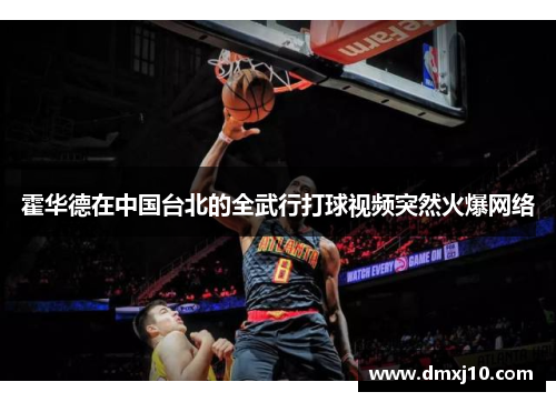霍华德在中国台北的全武行打球视频突然火爆网络